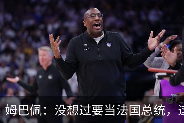 姆巴佩：没想过要当法国总统，这不在我的计划中，我已经够招人恨了
